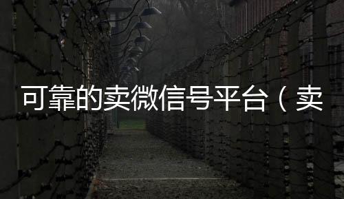可靠的卖微信号回收vx号平台（卖微信号的有什么软件）